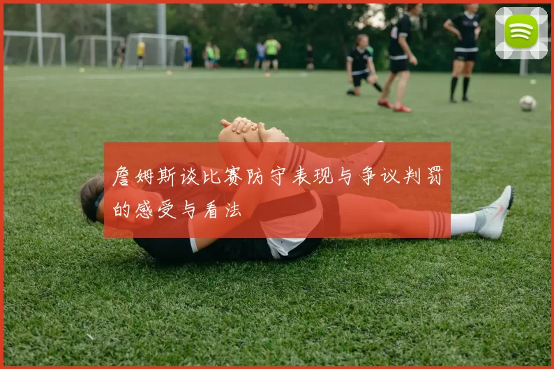 詹姆斯谈比赛防守表现与争议判罚的感受与看法