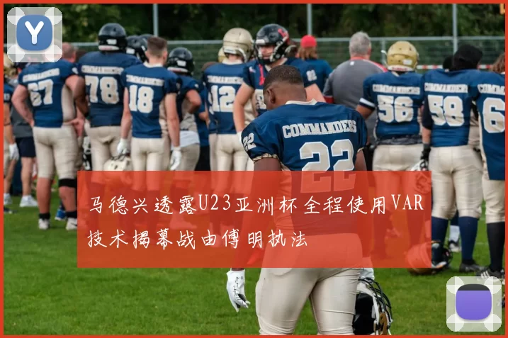马德兴透露U23亚洲杯全程使用VAR技术揭幕战由傅明执法